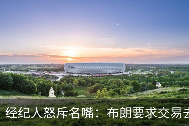 经纪人怒斥名嘴：布朗要求交易去雄鹿是“10000%的谎言”