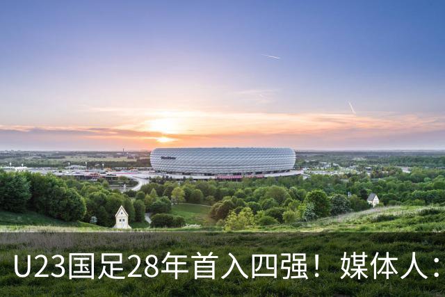 U23国足28年首入四强！媒体人：没办法骂了吧，让韩国队去服兵役